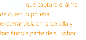 El mezcal que captura el alma de quien lo prueba, encerrándola en la botella y haciéndola parte de su sabor.